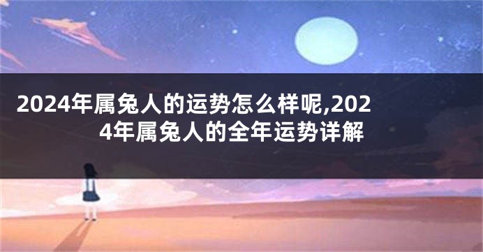 2024年属兔人的运势怎么样呢,2024年属兔人的全年运势详解