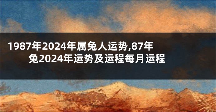 1987年2024年属兔人运势,87年兔2024年运势及运程每月运程