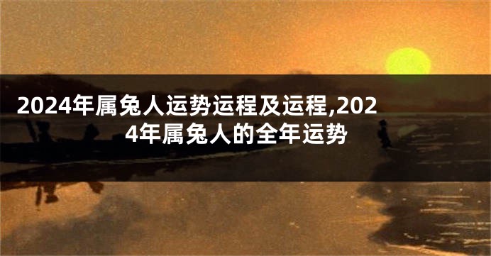2024年属兔人运势运程及运程,2024年属兔人的全年运势