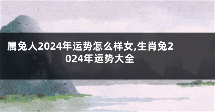 属兔人2024年运势怎么样女,生肖兔2024年运势大全