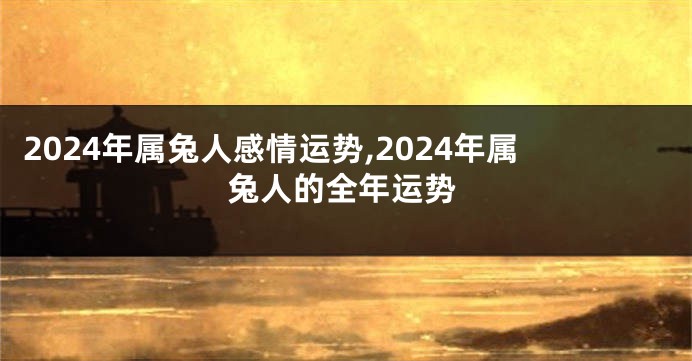 2024年属兔人感情运势,2024年属兔人的全年运势