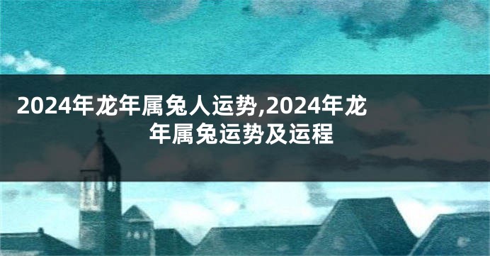 2024年龙年属兔人运势,2024年龙年属兔运势及运程