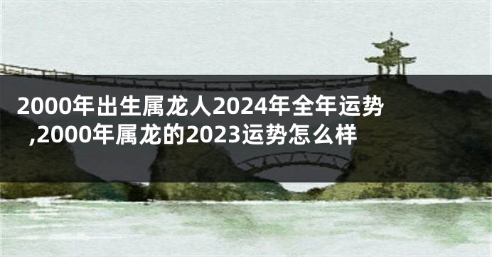 2000年出生属龙人2024年全年运势,2000年属龙的2023运势怎么样