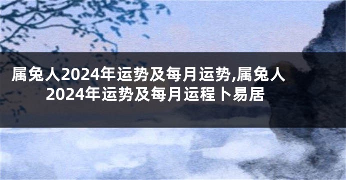属兔人2024年运势及每月运势,属兔人2024年运势及每月运程卜易居