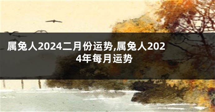 属兔人2024二月份运势,属兔人2024年每月运势