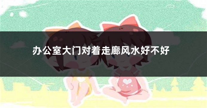 办公室大门对着走廊风水好不好