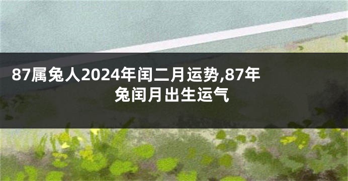 87属兔人2024年闰二月运势,87年兔闰月出生运气