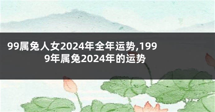 99属兔人女2024年全年运势,1999年属兔2024年的运势