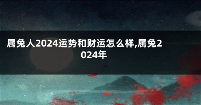 属兔人2024运势和财运怎么样,属兔2024年