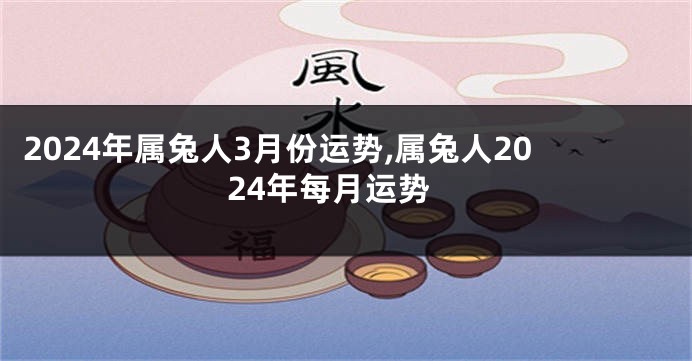 2024年属兔人3月份运势,属兔人2024年每月运势