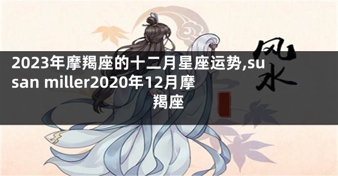 2023年摩羯座的十二月星座运势,susan miller2020年12月摩羯座