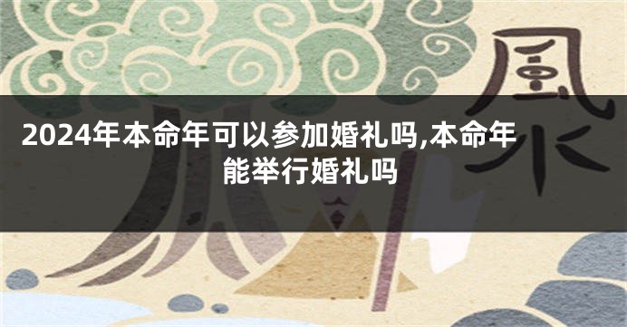 2024年本命年可以参加婚礼吗,本命年能举行婚礼吗