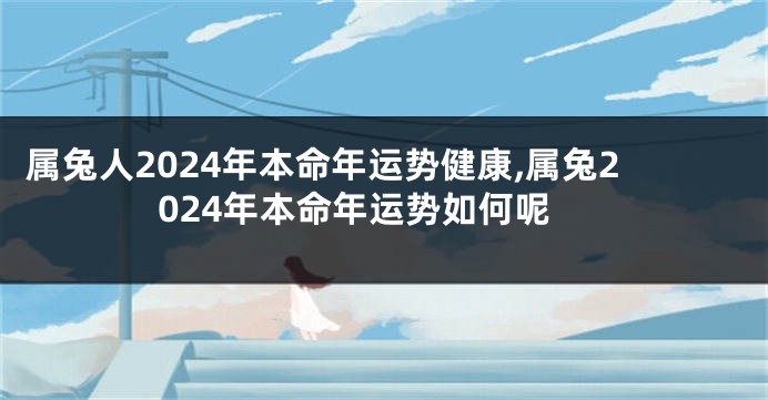 属兔人2024年本命年运势健康,属兔2024年本命年运势如何呢