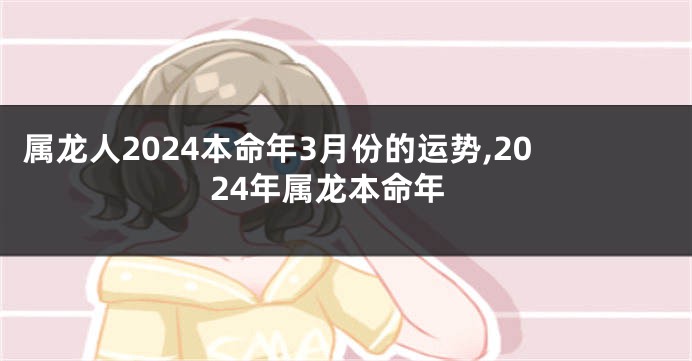 属龙人2024本命年3月份的运势,2024年属龙本命年