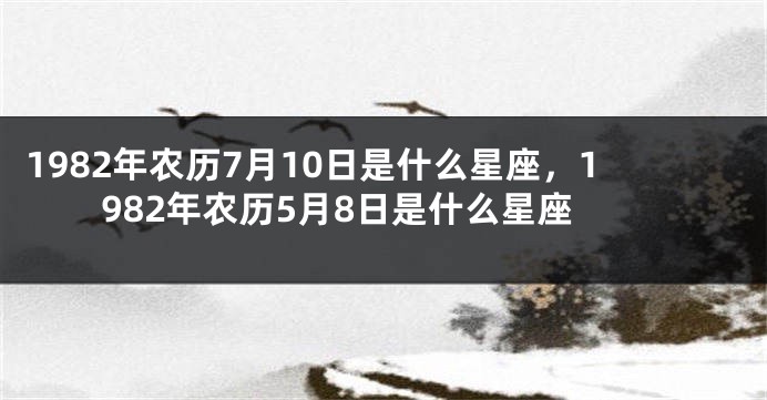 1982年农历7月10日是什么星座，1982年农历5月8日是什么星座