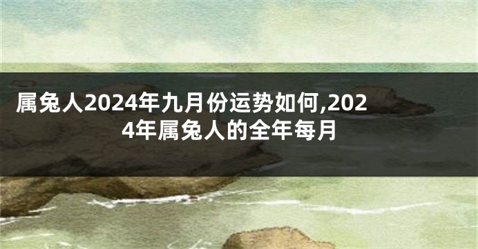 属兔人2024年九月份运势如何,2024年属兔人的全年每月