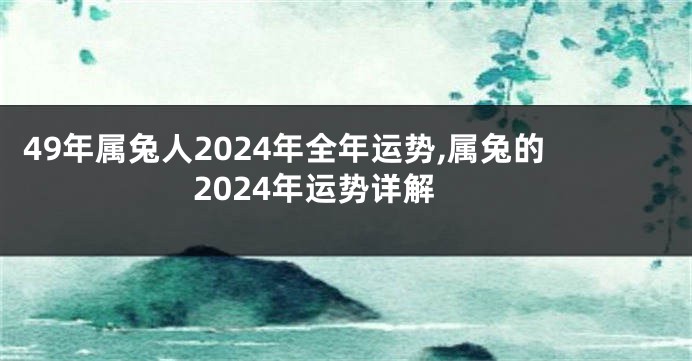 49年属兔人2024年全年运势,属兔的2024年运势详解