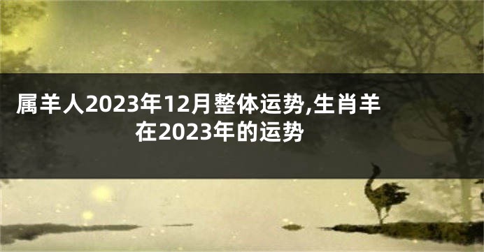 属羊人2023年12月整体运势,生肖羊在2023年的运势