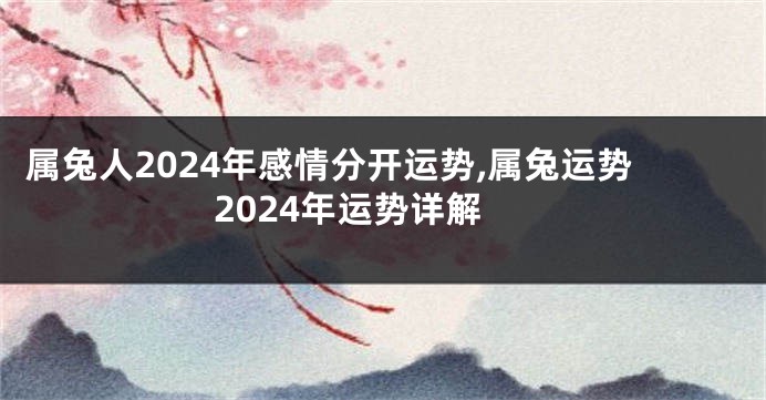属兔人2024年感情分开运势,属兔运势2024年运势详解