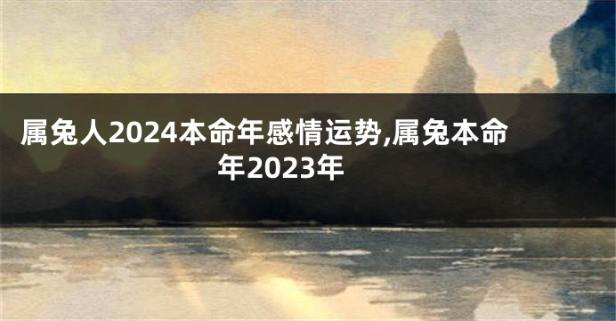 属兔人2024本命年感情运势,属兔本命年2023年