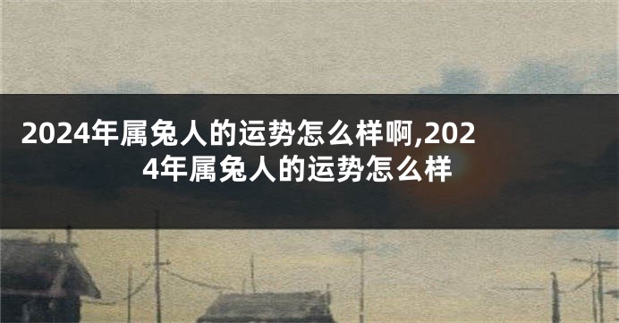 2024年属兔人的运势怎么样啊,2024年属兔人的运势怎么样