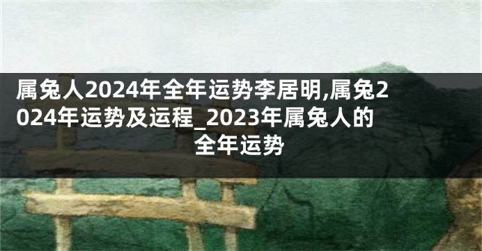 属兔人2024年全年运势李居明,属兔2024年运势及运程_2023年属兔人的全年运势