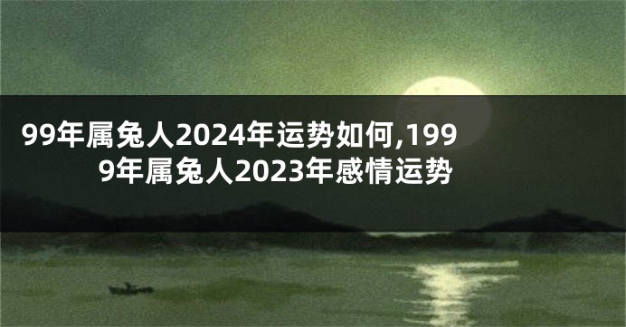 99年属兔人2024年运势如何,1999年属兔人2023年感情运势