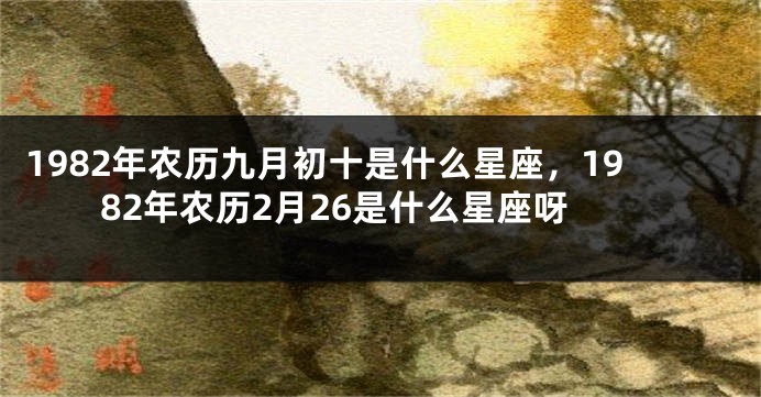 1982年农历九月初十是什么星座，1982年农历2月26是什么星座呀