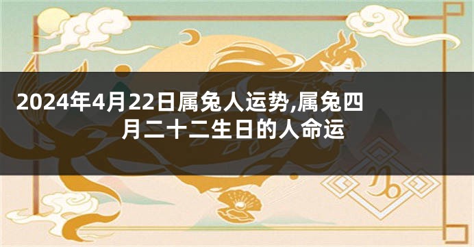 2024年4月22日属兔人运势,属兔四月二十二生日的人命运