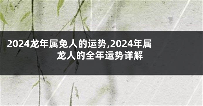 2024龙年属兔人的运势,2024年属龙人的全年运势详解