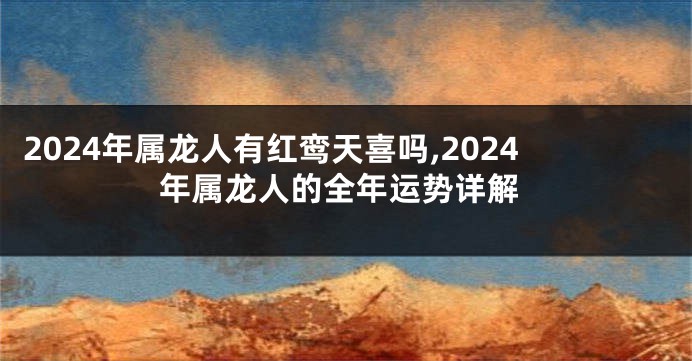 2024年属龙人有红鸾天喜吗,2024年属龙人的全年运势详解