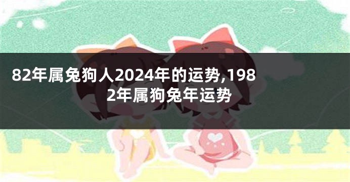 82年属兔狗人2024年的运势,1982年属狗兔年运势
