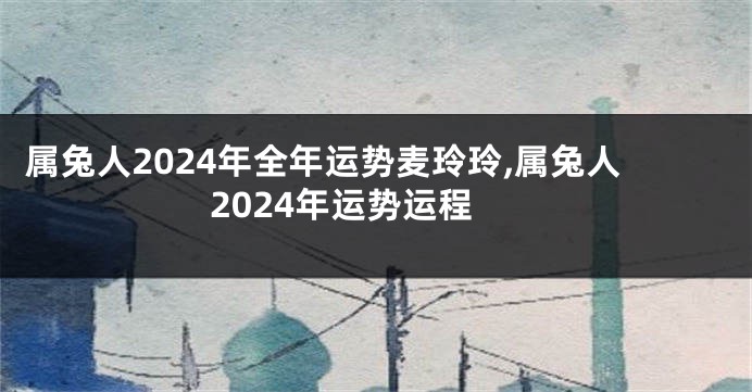属兔人2024年全年运势麦玲玲,属兔人2024年运势运程