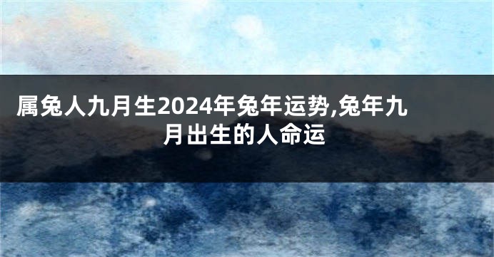 属兔人九月生2024年兔年运势,兔年九月出生的人命运