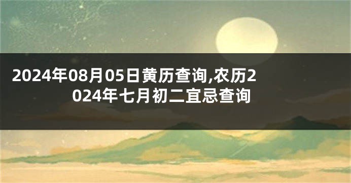 2024年08月05日黄历查询,农历2024年七月初二宜忌查询