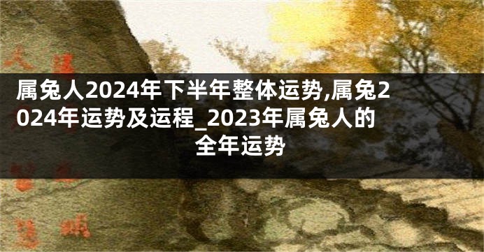 属兔人2024年下半年整体运势,属兔2024年运势及运程_2023年属兔人的全年运势