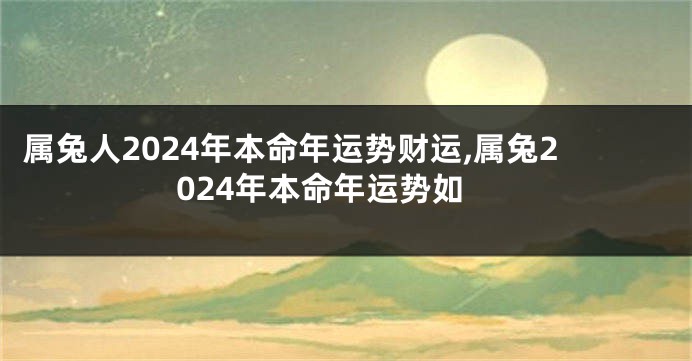 属兔人2024年本命年运势财运,属兔2024年本命年运势如