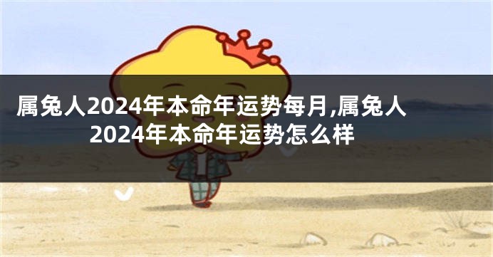 属兔人2024年本命年运势每月,属兔人2024年本命年运势怎么样
