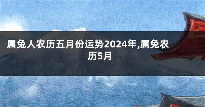 属兔人农历五月份运势2024年,属兔农历5月