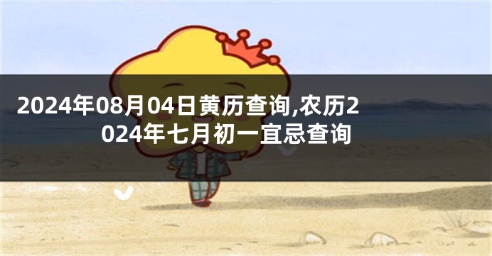 2024年08月04日黄历查询,农历2024年七月初一宜忌查询