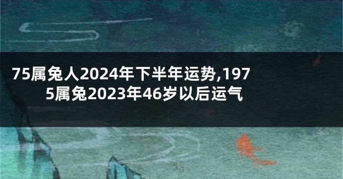 75属兔人2024年下半年运势,1975属兔2023年46岁以后运气