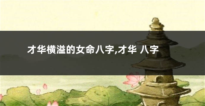 才华横溢的女命八字,才华 八字