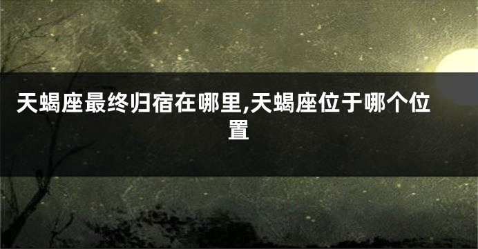天蝎座最终归宿在哪里,天蝎座位于哪个位置