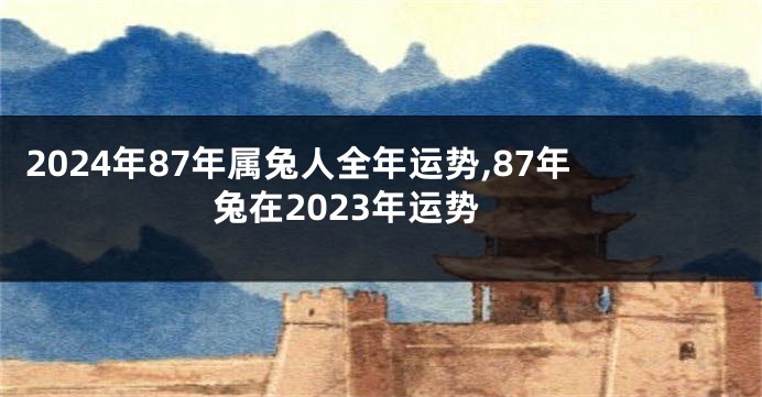 2024年87年属兔人全年运势,87年兔在2023年运势