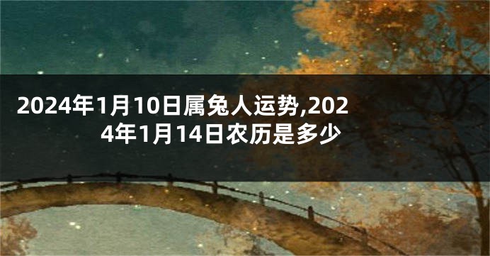 2024年1月10日属兔人运势,2024年1月14日农历是多少