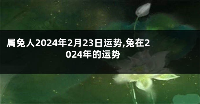 属兔人2024年2月23日运势,兔在2024年的运势