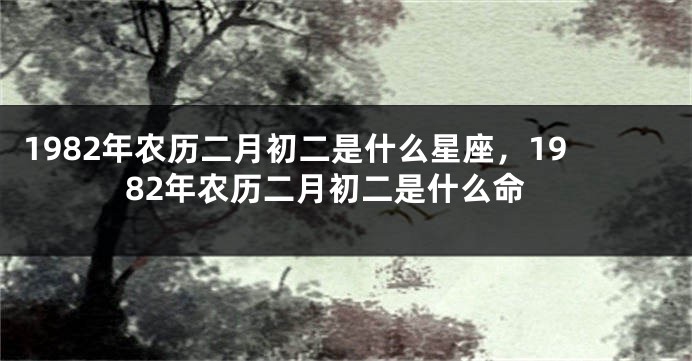 1982年农历二月初二是什么星座，1982年农历二月初二是什么命