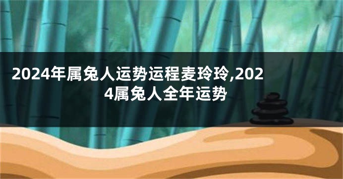 2024年属兔人运势运程麦玲玲,2024属兔人全年运势