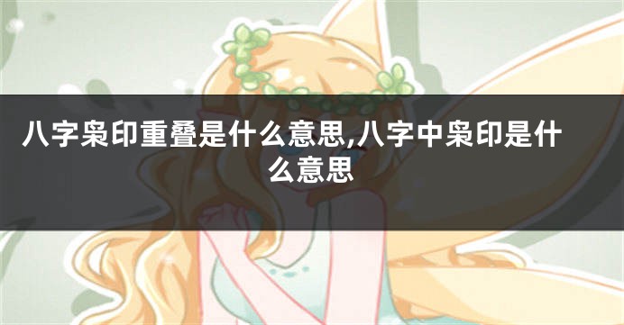 八字枭印重叠是什么意思,八字中枭印是什么意思