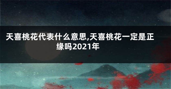 天喜桃花代表什么意思,天喜桃花一定是正缘吗2021年